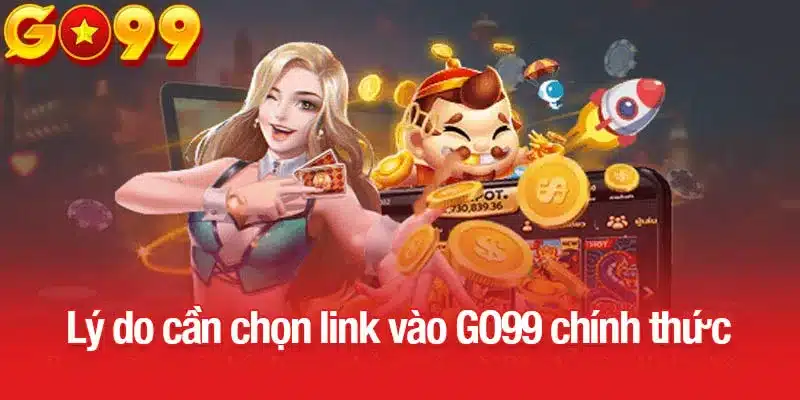 Lý do cần chọn link vào GO99 chính thức