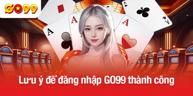 Lưu ý để đăng nhập GO99 thành công