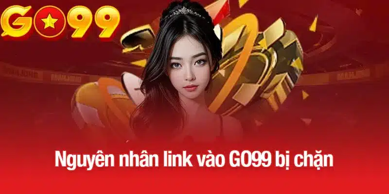 Nguyên nhân dẫn đến link vào GO99 bị chặn