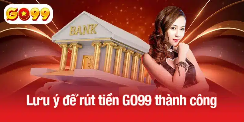 Lưu ý quan trọng để rút tiền GO99 thành công