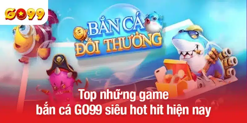 Top những game bắn cá GO99 siêu hot hit hiện nay